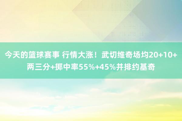 今天的篮球赛事 行情大涨！武切维奇场均20+10+两三分+掷中率55%+45%并排约基奇