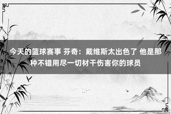 今天的篮球赛事 芬奇：戴维斯太出色了 他是那种不错用尽一切材干伤害你的球员