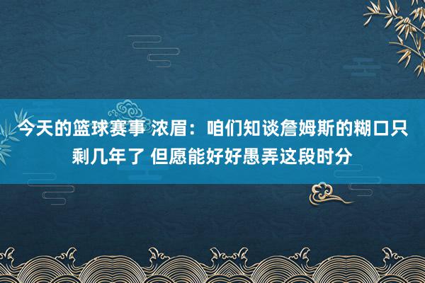 今天的篮球赛事 浓眉：咱们知谈詹姆斯的糊口只剩几年了 但愿能好好愚弄这段时分