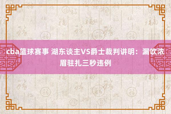 cba篮球赛事 湖东谈主VS爵士裁判讲明：漏吹浓眉驻扎三秒违例