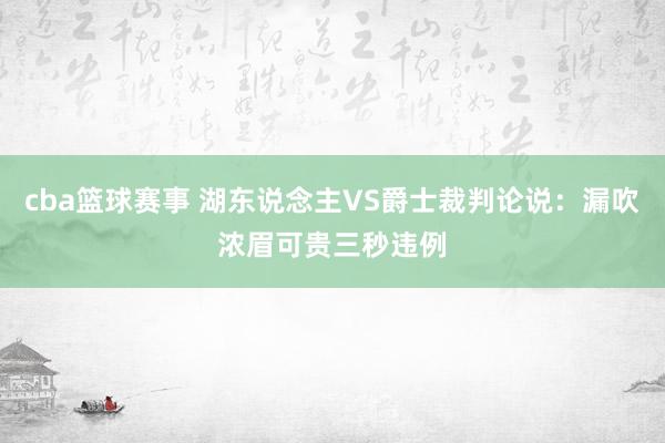 cba篮球赛事 湖东说念主VS爵士裁判论说：漏吹浓眉可贵三秒违例