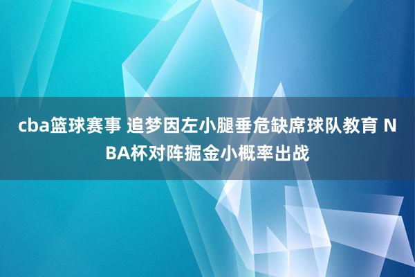 cba篮球赛事 追梦因左小腿垂危缺席球队教育 NBA杯对阵掘金小概率出战