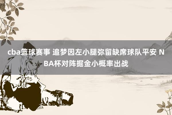 cba篮球赛事 追梦因左小腿弥留缺席球队平安 NBA杯对阵掘金小概率出战