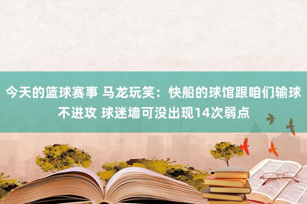 今天的篮球赛事 马龙玩笑：快船的球馆跟咱们输球不进攻 球迷墙可没出现14次弱点