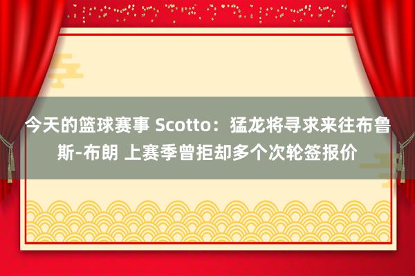 今天的篮球赛事 Scotto：猛龙将寻求来往布鲁斯-布朗 上赛季曾拒却多个次轮签报价