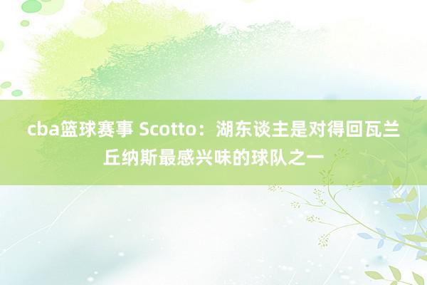 cba篮球赛事 Scotto：湖东谈主是对得回瓦兰丘纳斯最感兴味的球队之一