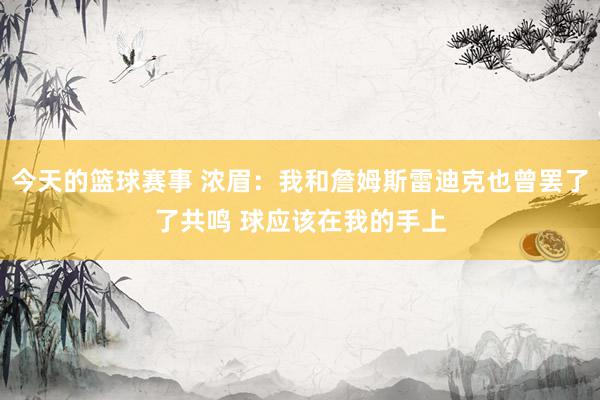 今天的篮球赛事 浓眉：我和詹姆斯雷迪克也曾罢了了共鸣 球应该在我的手上