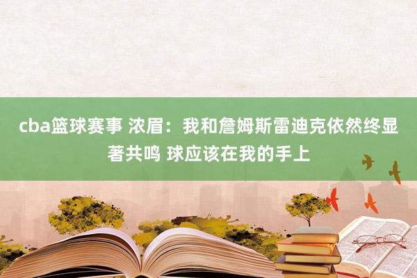 cba篮球赛事 浓眉：我和詹姆斯雷迪克依然终显著共鸣 球应该在我的手上