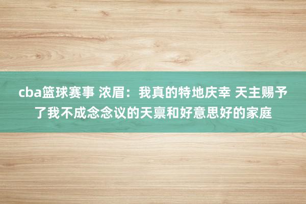 cba篮球赛事 浓眉：我真的特地庆幸 天主赐予了我不成念念议的天禀和好意思好的家庭