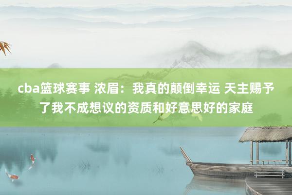 cba篮球赛事 浓眉：我真的颠倒幸运 天主赐予了我不成想议的资质和好意思好的家庭