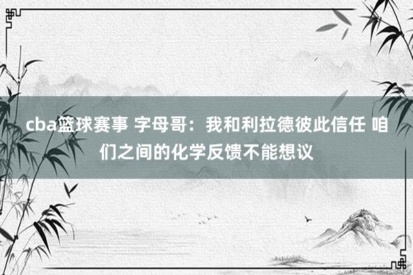 cba篮球赛事 字母哥：我和利拉德彼此信任 咱们之间的化学反馈不能想议