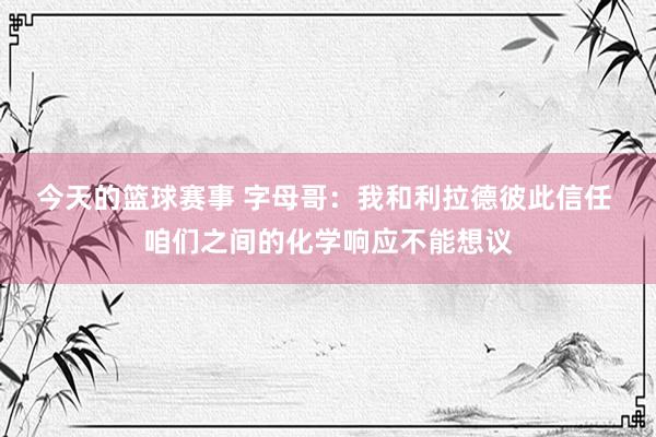 今天的篮球赛事 字母哥：我和利拉德彼此信任 咱们之间的化学响应不能想议