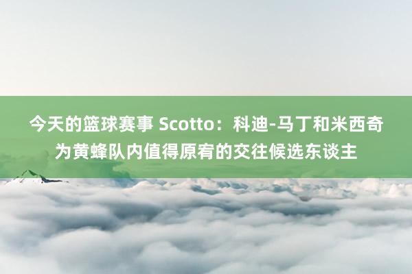 今天的篮球赛事 Scotto：科迪-马丁和米西奇为黄蜂队内值得原宥的交往候选东谈主