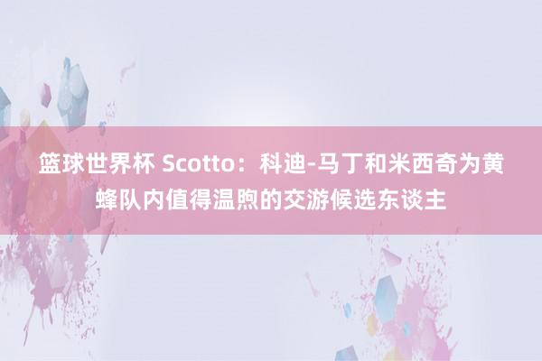 篮球世界杯 Scotto：科迪-马丁和米西奇为黄蜂队内值得温煦的交游候选东谈主