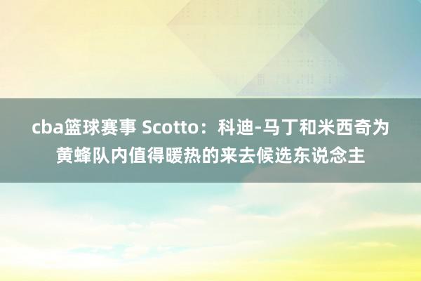 cba篮球赛事 Scotto：科迪-马丁和米西奇为黄蜂队内值得暖热的来去候选东说念主