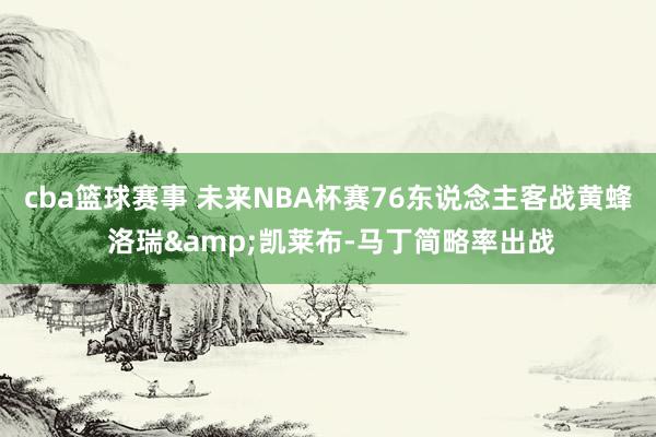 cba篮球赛事 未来NBA杯赛76东说念主客战黄蜂 洛瑞&凯莱布-马丁简略率出战