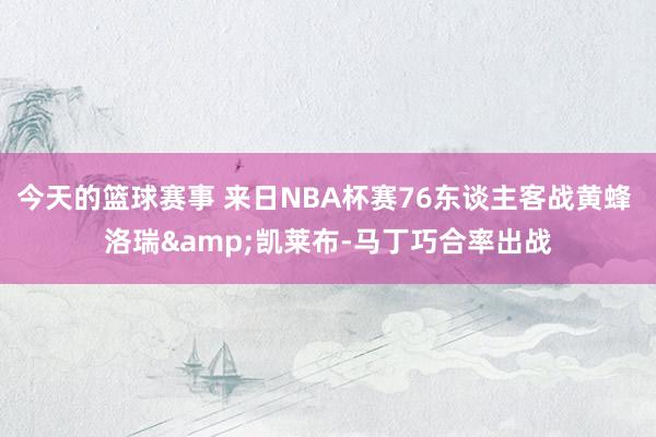 今天的篮球赛事 来日NBA杯赛76东谈主客战黄蜂 洛瑞&凯莱布-马丁巧合率出战