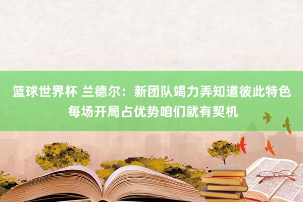 篮球世界杯 兰德尔：新团队竭力弄知道彼此特色 每场开局占优势咱们就有契机