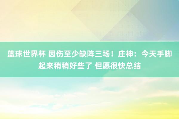 篮球世界杯 因伤至少缺阵三场！庄神：今天手脚起来稍稍好些了 但愿很快总结