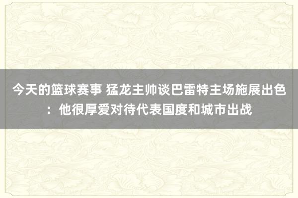 今天的篮球赛事 猛龙主帅谈巴雷特主场施展出色：他很厚爱对待代表国度和城市出战