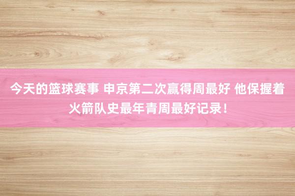 今天的篮球赛事 申京第二次赢得周最好 他保握着火箭队史最年青周最好记录！