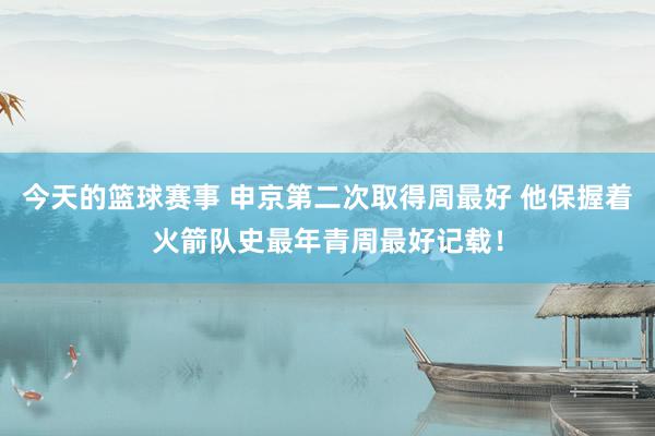 今天的篮球赛事 申京第二次取得周最好 他保握着火箭队史最年青周最好记载！